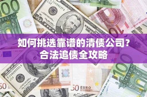 北京如何挑选靠谱的清债公司?合法追债全攻略 北京如何挑选靠谱的清债公司?合法追债全攻略
