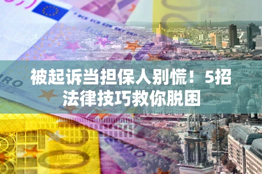 北京被起诉当担保人别慌！5招法律技巧救你脱困
