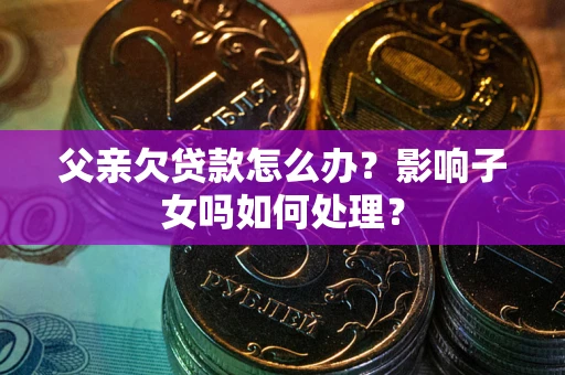 北京父亲欠贷款怎么办？影响子女吗如何处理？