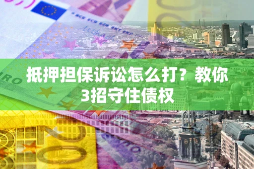 北京抵押担保诉讼怎么打？教你3招守住债权