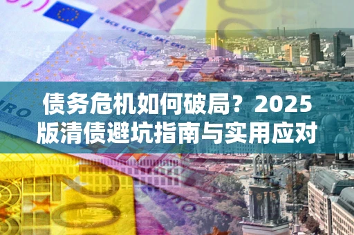 北京债务危机如何破局？2025版清债避坑指南与实用应对策略