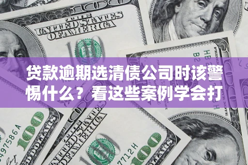北京贷款逾期选清债公司时该警惕什么？看这些案例学会打翻身仗