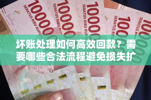 北京坏账处理如何高效回款？需要哪些合法流程避免损失扩大？