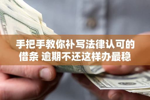 北京手把手教你补写法律认可的借条 逾期不还这样办最稳妥