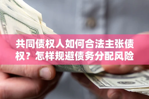 北京共同债权人如何合法主张债权？怎样规避债务分配风险？
