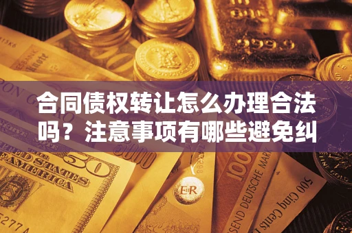 北京合同债权转让怎么办理合法吗？注意事项有哪些避免纠纷？