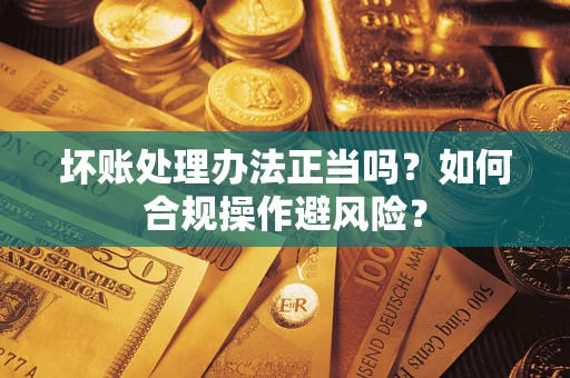 北京坏账处理办法正当吗？如何合规操作避风险？