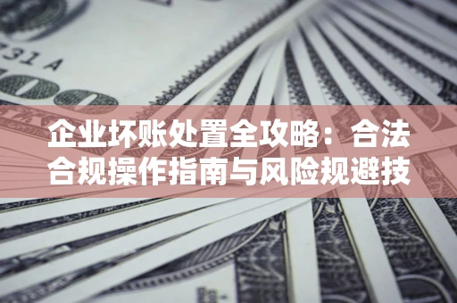 北京企业坏账处置全攻略：合法合规操作指南与风险规避技巧解析