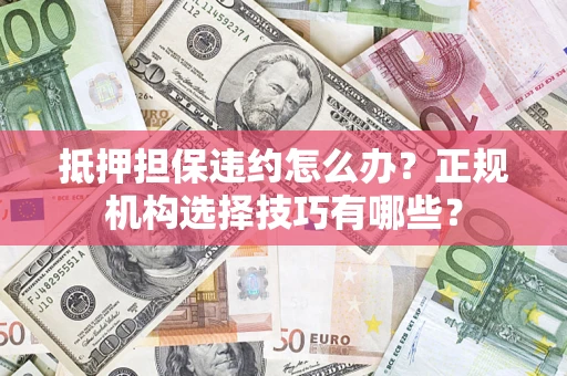 北京抵押担保违约怎么办？正规机构选择技巧有哪些？
