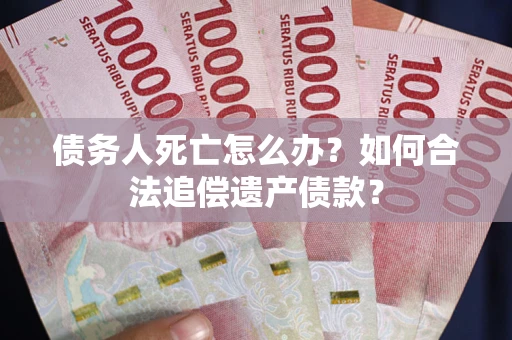 北京债务人死亡怎么办？如何合法追偿遗产债款？