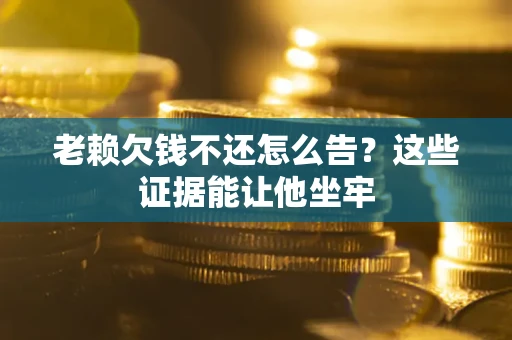 北京老赖欠钱不还怎么告？这些证据能让他坐牢