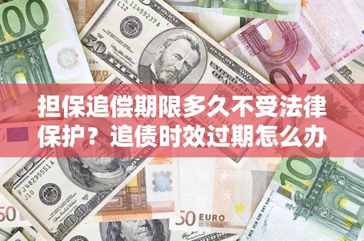 北京担保追偿期限多久不受法律保护？追债时效过期怎么办？