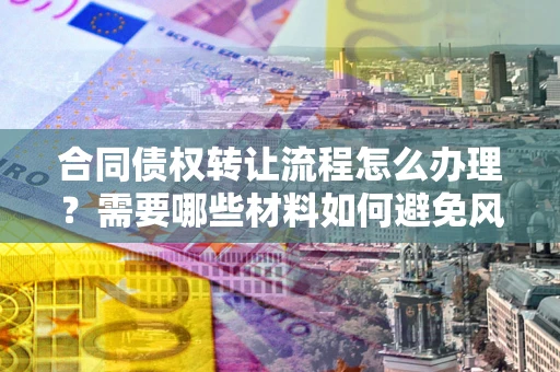 北京合同债权转让流程怎么办理？需要哪些材料如何避免风险？