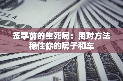 北京签字前的生死局：用对方法稳住你的房子和车