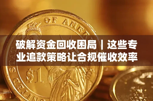 北京破解资金回收困局｜这些专业追款策略让合规催收效率翻倍