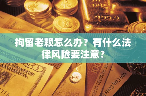 北京拘留老赖怎么办？有什么法律风险要注意？
