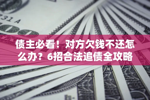 北京债主必看！对方欠钱不还怎么办？6招合法追债全攻略