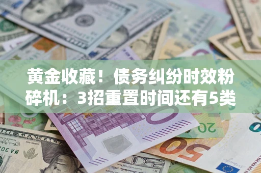 北京黄金收藏！债务纠纷时效粉碎机：3招重置时间还有5类不设年限的特殊债务