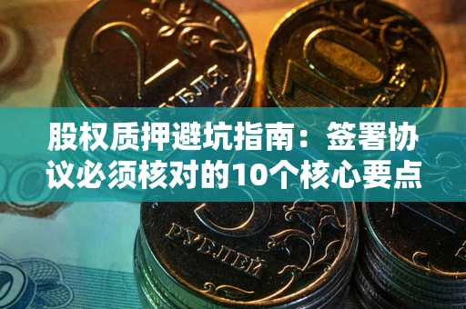 北京股权质押避坑指南:签署协议必须核对的10个核心要点 北京股权质押避坑指南:签署协议必须核对的10个核心要点