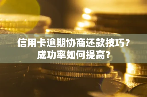 北京信用卡逾期协商还款技巧？成功率如何提高？