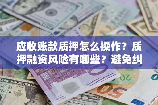 北京应收账款质押怎么操作？质押融资风险有哪些？避免纠纷高效融资技巧