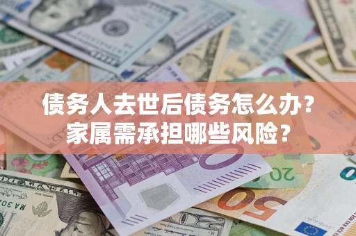北京债务人去世后债务怎么办？家属需承担哪些风险？