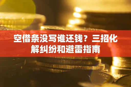 北京空借条没写谁还钱？三招化解纠纷和避雷指南