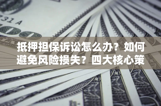 北京抵押担保诉讼怎么办？如何避免风险损失？四大核心策略全解读
