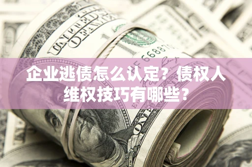 北京企业逃债怎么认定？债权人维权技巧有哪些？