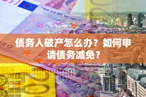 北京债务人破产怎么办？如何申请债务减免？