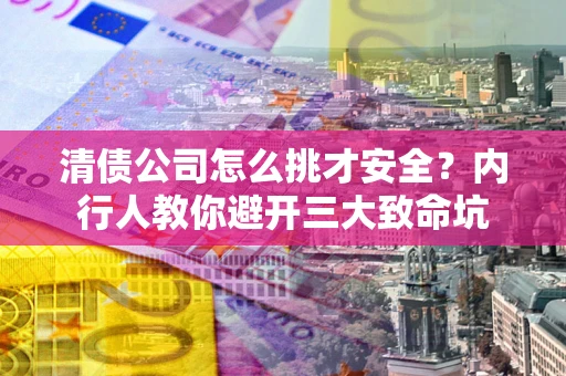 北京清债公司怎么挑才安全?内行人教你避开三大致命坑 北京清债公司怎么挑才安全?内行人教你避开三大致命坑