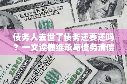 北京债务人去世了债务还要还吗？一文读懂继承与债务清偿
