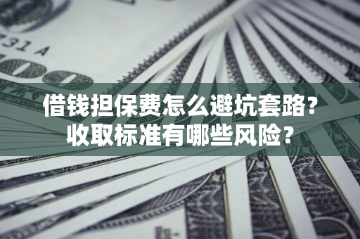 北京借钱担保费怎么避坑套路?收取标准有哪些风险? 北京借钱担保费怎么避坑套路?收取标准有哪些风险?