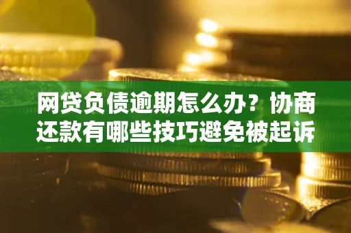北京网贷负债逾期怎么办？协商还款有哪些技巧避免被起诉？