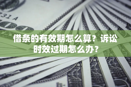 北京借条的有效期怎么算？诉讼时效过期怎么办？