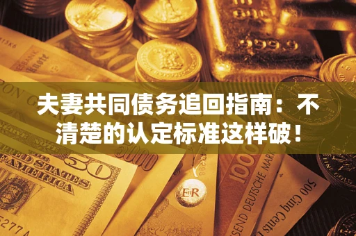 北京夫妻共同债务追回指南：不清楚的认定标准这样破！