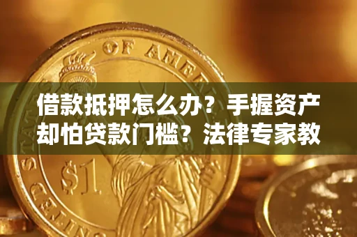 北京借款抵押怎么办？手握资产却怕贷款门槛？法律专家教你办抵押不踩坑