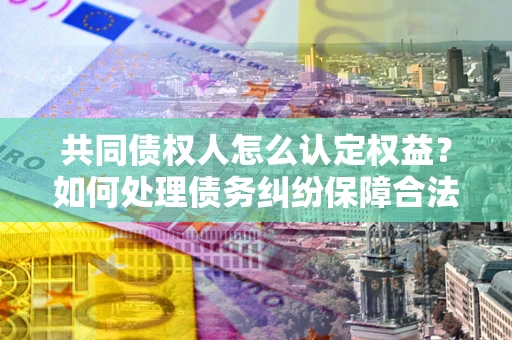 北京共同债权人怎么认定权益？如何处理债务纠纷保障合法权益？