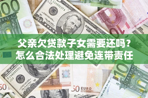 北京父亲欠贷款子女需要还吗？怎么合法处理避免连带责任？