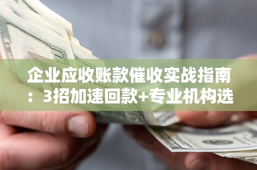 北京企业应收账款催收实战指南：3招加速回款+专业机构选择避坑