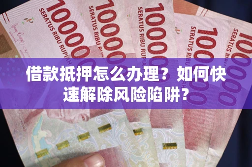 北京借款抵押怎么办理？如何快速解除风险陷阱？