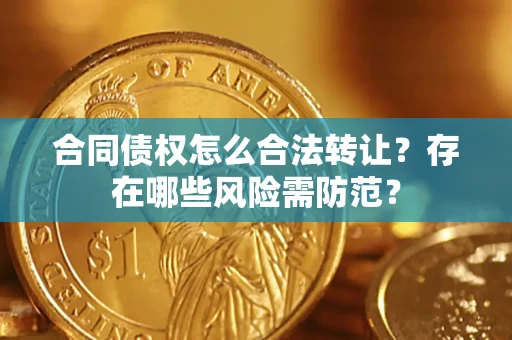 北京合同债权怎么合法转让？存在哪些风险需防范？