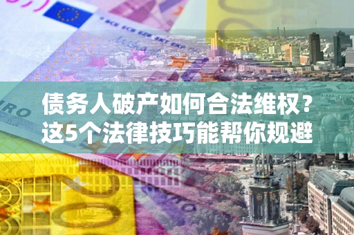 北京债务人破产如何合法维权？这5个法律技巧能帮你规避风险