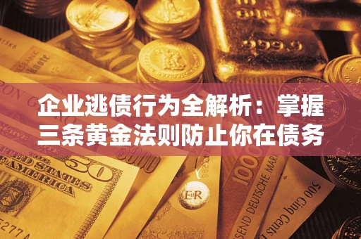 北京企业逃债行为全解析：掌握三条黄金法则防止你在债务乱局中“踩雷”