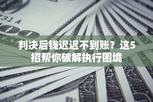 北京判决后钱迟迟不到账？这5招帮你破解执行困境