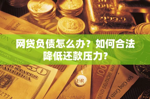 北京网贷负债怎么办？如何合法降低还款压力？