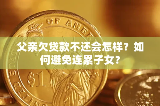 北京父亲欠贷款不还会怎样？如何避免连累子女？