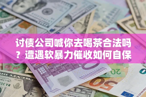 北京讨债公司喊你去喝茶合法吗？遭遇软暴力催收如何自保？