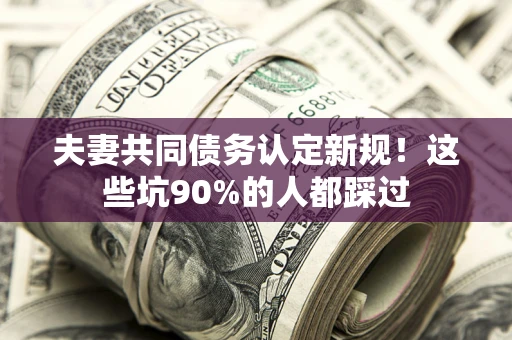 北京夫妻共同债务认定新规！这些坑90%的人都踩过