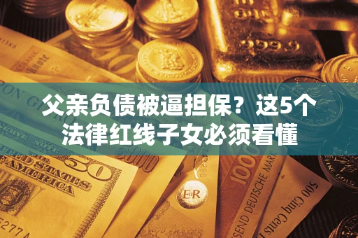 北京父亲负债被逼担保？这5个法律红线子女必须看懂